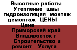 Высотные работы! Утепление, швы, гидроизоляция, монтаж/демонтаж. ЦЕНЫ !  › Цена ­ 1 400 - Приморский край, Владивосток г. Строительство и ремонт » Услуги   